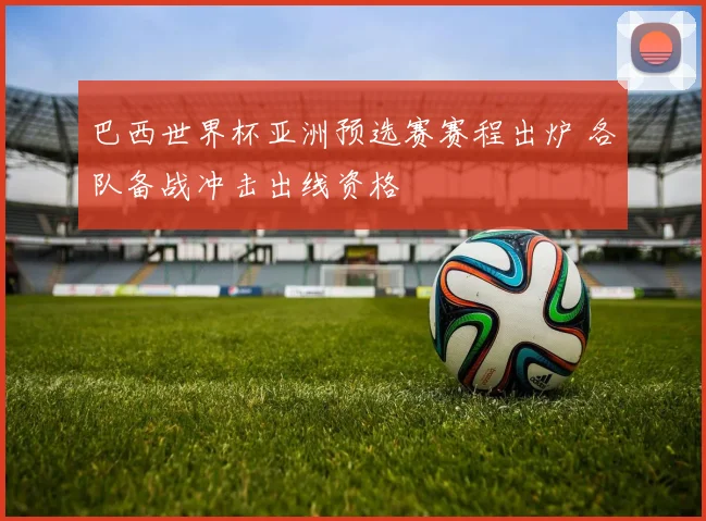 巴西世界杯亚洲预选赛赛程出炉 各队备战冲击出线资格