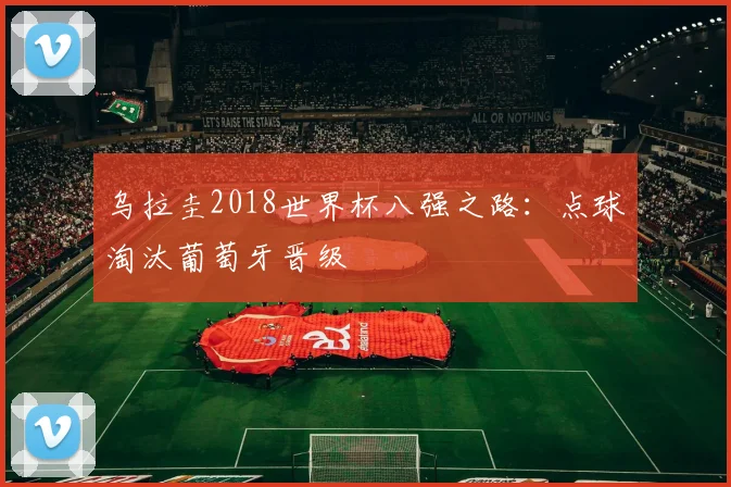 乌拉圭2018世界杯八强之路：点球淘汰葡萄牙晋级