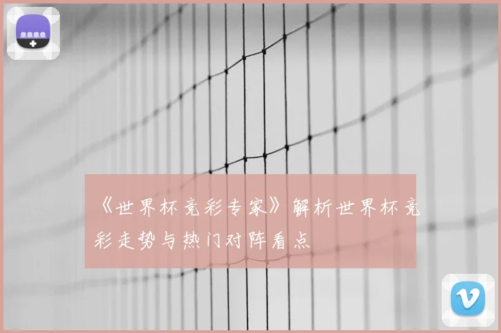《世界杯竞彩专家》解析世界杯竞彩走势与热门对阵看点