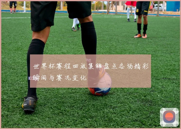 世界杯赛程回放集锦盘点各场精彩瞬间与赛况变化