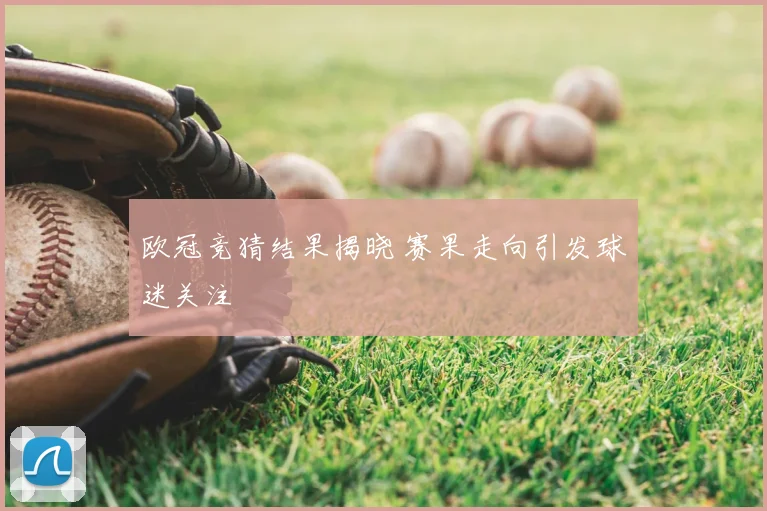 欧冠竞猜结果揭晓 赛果走向引发球迷关注