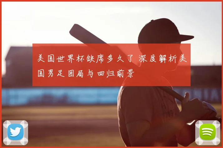 美国世界杯缺席多久了 深度解析美国男足困局与回归前景