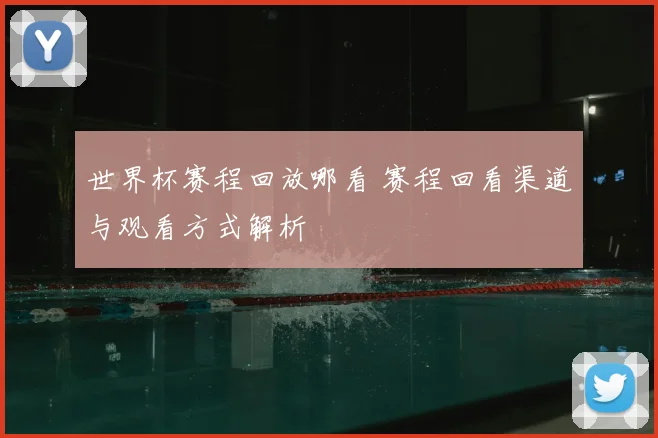 世界杯赛程回放哪看 赛程回看渠道与观看方式解析